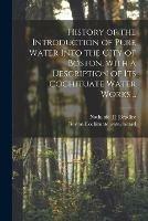 History of the Introduction of Pure Water Into the City of Boston, With a Description of Its Cochituate Water Works ..