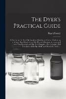 The Dyer's Practical Guide: a Treatise on the Art of Dyeing Wool, Shoddy and Cotton: Embracing in All Over Two Hundred and Fifty Practical Receipts, Accompanied With Two Hundred and Fifty Dyed Samples: Also Contains a Full Description of The...