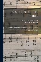 Sing Unto the Lord: a Collection of Sacred Songs for Sunday Schools, Young People's Societies, Evangelistic Services and All Occasions of Church Work and Worship