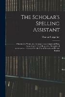 The Scholar's Spelling Assistant; Wherein the Words Are Arranged on an Improved Plan, According to Their Respective Principles of Accentuation...intended for the Use of Schools and Private Tuition