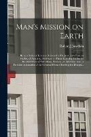 Man's Mission on Earth: Being a Series of Lectures Delivered at Dr. Jourdain's Parisian Gallery of Anatomy, Addressed to Those Laboring Under the Baneful Effects of Self-abuse, Excesses, or Infection: Also, a Familiar Explanation of the Venereal...