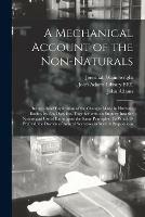 A Mechanical Account of the Non-naturals: Being a Brief Explication of the Changes Made in Humane Bodies, by Air, Diet, Etc. Together With an Enquiry Into the Nature and Use of Baths Upon the Same Principles. To Which is Prefix'd, the Doctrin Of...