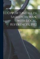 Opportunities in Saskatchewan, With Local References, 1912 [microform]