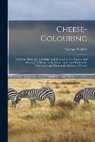 Cheese-colouring: an Essay Showing the Inutility and Mischief of the Practice and Advising Its Disuse in the Dairy: Addressed First to the Consumers and Then to the Makers of Cheese