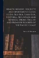 Health Seekers', Tourists' and Sportsmen's Guide to the Sea-side, Lake-side, Foothill, Mountain and Mineral Spring Health and Pleasure Resorts of the Pacifc Coast