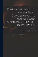 Platonism Unveil'd, or, An Essay Concerning the Notions and Opinions of Plato ... in Two Parts