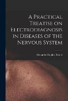 A Practical Treatise on Electrodiagnosis in Diseases of the Nervous System