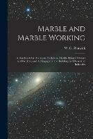 Marble and Marble Working: a Handbook for Architects, Sculptors, Marble Quarry Owners and Workers, and All Engaged in the Building and Decorative Industries