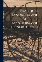 Practical Handbook and Guide to Manitoba and the North-West [microform]