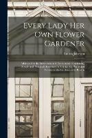 Every Lady Her Own Flower Gardener: Addressed to the Industrious and Economical: Containing Simple and Practical Directions for Cultivating Plants and Flowers in the Garden and in Rooms