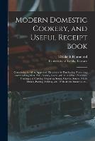 Modern Domestic Cookery, and Useful Receipt Book: Containing the Most Approved Directions for Purchasing, Preserving and Cooking Meat, Fish, Poultry, Game, &c. in All Their Varieties. Trussing and Carving: Preparing Soups, Gravies, Sauces, Made...