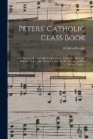 Peters' Catholic Class Book: a Collection of Copyright Songs, Duets, Trios, and Choruses, Suitable for Juvenile Classes, Convents, Seminaries, and the Home Circle ...