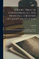 A Short Treatise Contayning All the Principall Grounds of Christian Religion: By Way of Questions and Answers, Very Profitable for All Men, but Especially for Housholders