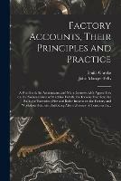 Factory Accounts, Their Principles and Practice; a Handbook for Accountants and Manufacturers With Appendices on the Nomenclature of Machine Details; the Income Tax Acts; the Rating of Factories; Fire and Boiler Insurance; the Factory and Workshop...