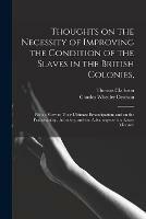 Thoughts on the Necessity of Improving the Condition of the Slaves in the British Colonies,: With a View to Their Ultimate Emancipation; and on the Practicability, the Safety, and the Advantages of the Latter Measure