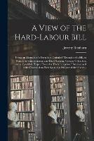 A View of the Hard-labour Bill; Being an Abstract of a Pamphlet, Intituled Draught of a Bill, to Punish by Imprisonment and Hard-labour, Certain Offenders; and to Establish Proper Places for Their Reception. Interspersed With Observations Relative To...