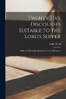 Twenty Five Discourses Suitable to the Lord's Supper: Delivered Before the Observance of That Ordinance