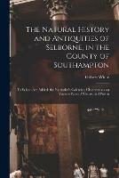 The Natural History and Antiquities of Selborne, in the County of Southampton: to Which Are Added, the Naturalist's Calendar, Observations on Various Parts of Nature, and Poems