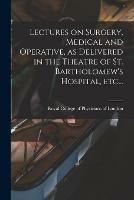 Lectures on Surgery, Medical and Operative, as Delivered in the Theatre of St. Bartholomew's Hospital, Etc...