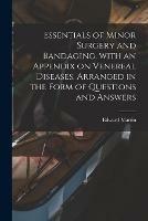 Essentials of Minor Surgery and Bandaging, With an Appendix on Venereal Diseases. Arranged in the Form of Questions and Answers