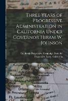 Three Years of Progressive Administration in California Under Governor Hiram W. Johnson