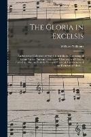 The Gloria in Excelsis: an Extensive Collection of New Church Music, Consisting of Hymn-tunes, Anthems, Sentences, Choruses, and Chants, Including, Also, an Entirely New and Practical Arrangement of the Elements of Music ...