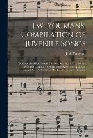J.W. Youmans' Compilation of Juvenile Songs [microform]: Songs of the School Room, Nursery, &c., &c., &c.: Also the Beautiful Cantata, Festival of the Rose, or, A Day in Arcadia, as Performed at His Popular Juvenile Concerts
