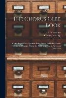 The Chorus Glee Book: Consisting of Glees, Quartets, Trios, Duets, and Solos, Mostly Selected and Arranged From the Best European and American Composers