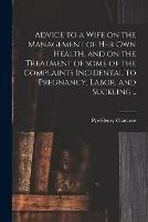 Advice to a Wife on the Management of Her Own Health, and on the Treatment of Some of the Complaints Incidental to Pregnancy, Labor, and Suckling ..