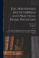The Household Encyclopedia and Practical Home Physician: a Manual of Useful Information on All Subjects Relating to Etiquette, Cookery, Domestic Economy, Family Medicines, and Hygiene