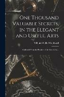 One Thousand Valuable Secrets, in the Elegant and Useful Arts: Collected From the Practice of the Best Artists ..