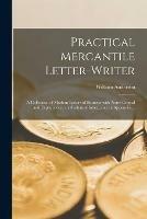 Practical Mercantile Letter-writer: a Collection of Modern Letters of Business With Notes Critical and Explanatory, an Analytical Index, and an Appendix ...