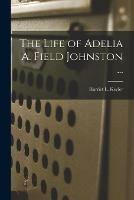 The Life of Adelia A. Field Johnston ...
