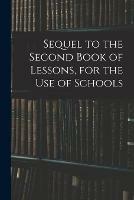 Sequel to the Second Book of Lessons, for the Use of Schools