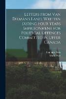 Letters From Van Dieman's Land, Written During Four Years Imprisonment for Political Offences Committed in Upper Canada [microform]