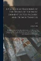 A Catalogue Raisonne of the Works of the Most Eminent Dutch, Flemish and French Painters: in Which is Included a Short Biographical Notice of the Artists, With a Copious Description of Their Principal Pictures; a Statement of the Prices at Which Such...; pt.4