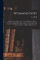 Womanhood: Causes of Its Premature Decline, Respectfully Illustrated: Being a Review of the Changes and Derangements of the Female Constitution: a Safe and Faithful Guide to Mothers During Gestation, Before and After Confinement: With Medical...