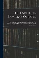 The Earth, Its Familiar Objects: With Numerous Maps and Diagrams Illustrating the Text, Together With Many Illustrations Taken From Photographs of Actual Scenes