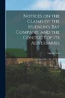 Notices on the Claims of the Hudson's Bay Company, and the Conduct of Its Adversaries [microform]