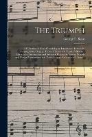 The Triumph: a Collection of Music Containing an Introductory Course for Congregational Singing, Theory of Music and Teacher's Manual, Elementary, Intermediate and Advanced Courses for Singing Schools and Musical Conventions, and Tunes, Hymns, Anthems...