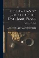 The New Handy Book of Up-to-date Barn Plans: Being a Complete Collection of Practical, Economical and Common Sense Plans of Barns, Out-buildings and Stock Sheds
