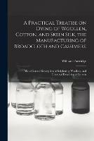 A Practical Treatise on Dying of Woollen, Cotton, and Skein Silk, the Manufacturing of Broadcloth and Cassimere: Also a Correct Description of Sulphuring Woollens, and Chemical Bleaching of Cottons