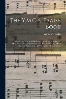 The Y.M.C.A. Praise Book: a Collection of New and Old Hymns and Tunes Arranged for Male Voices; Especially Desinged for the Use of Young Men's Christian Associations, and Male Voice Church Choirs