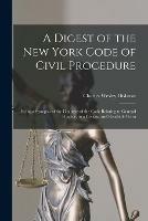 A Digest of the New York Code of Civil Procedure: Being a Synopsis of the Chapters of the Code Relating to General Practice, in a Concise and Readable Form