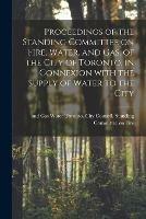 Proceedings of the Standing Committee on Fire, Water, and Gas, of the City of Toronto, in Connexion With the Supply of Water to the City [microform]