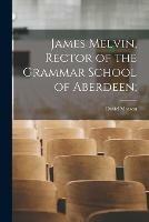 James Melvin, Rector of the Grammar School of Aberdeen;