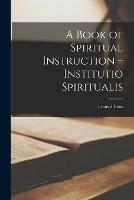 A Book of Spiritual Instruction = Institutio Spiritualis