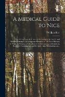 A Medical Guide to Nice: Containing Every Information Necessary to the Invalid and Resident Stranger; With Separate Remarks on All Those Diseases to Which Its Climate is Calculated to Prove Injurious or Beneficial, Especially Consumption and Scrofula...