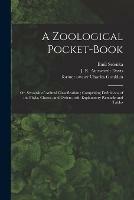 A Zoological Pocket-book [electronic Resource]: or, Synopsis of Animal Classification; Comprising Definitions of the Phyla, Classes, and Orders, With Explanatory Remarks and Tables