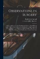 Observations in Surgery: Being a Collection of One Hundred and Twenty Eight Different Cases. With Particular Remarks on Each, for the Improvement of Young Students ... to Which Are Added, the Particular Receipts of Such Remedies as Were Used by The...